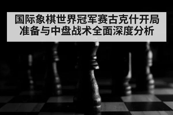国际象棋世界冠军赛古克什开局准备与中盘战术全面深度分析