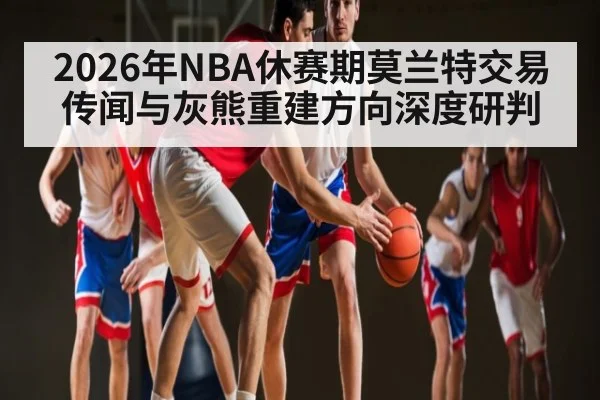 2026年NBA休赛期莫兰特交易传闻与灰熊重建方向深度研判