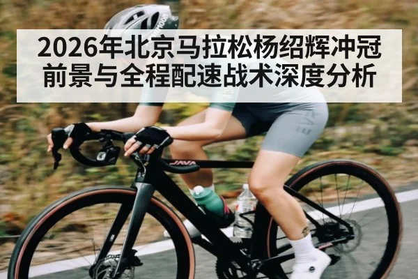 2026年北京马拉松杨绍辉冲冠前景与全程配速战术深度分析