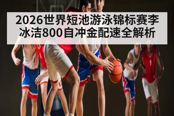 2026世界短池游泳锦标赛李冰洁800自冲金配速全解析
