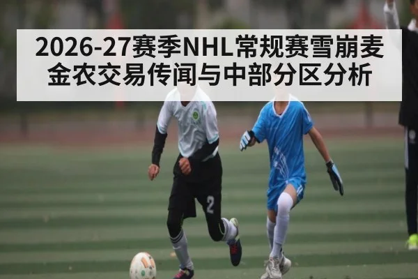 2026-27赛季NHL常规赛雪崩麦金农交易传闻与中部分区分析
