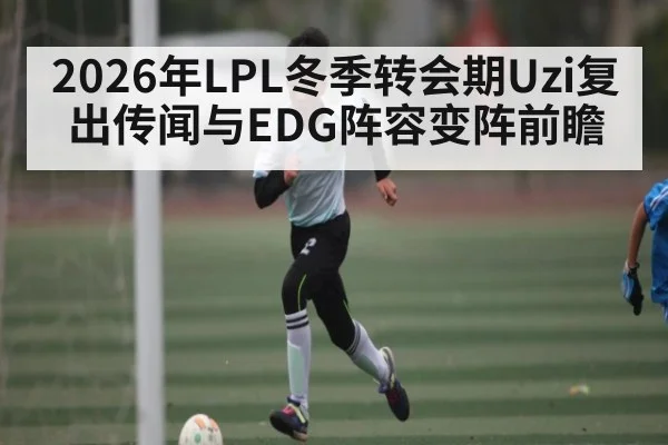 2026年LPL冬季转会期Uzi复出传闻与EDG阵容变阵前瞻