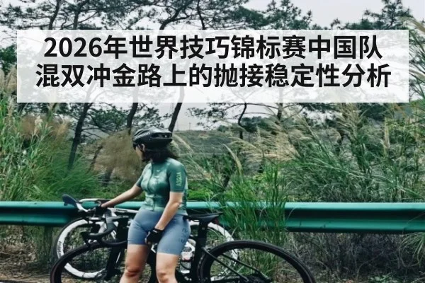 2026年世界技巧锦标赛中国队混双冲金路上的抛接稳定性分析