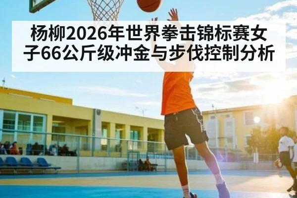 杨柳2026年世界拳击锦标赛女子66公斤级冲金与步伐控制分析