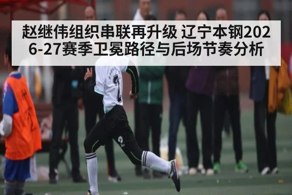 赵继伟组织串联再升级 辽宁本钢2026-27赛季卫冕路径与后场节奏分析