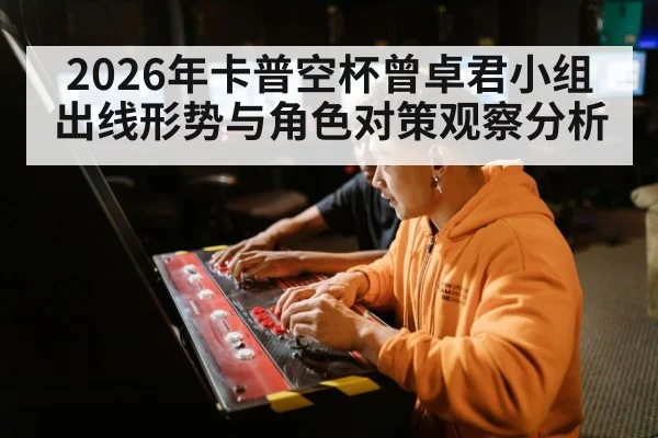 2026年卡普空杯曾卓君小组出线形势与角色对策观察分析